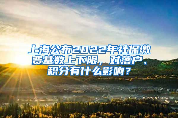 上海公布2022年社保缴费基数上下限，对落户、积分有什么影响？