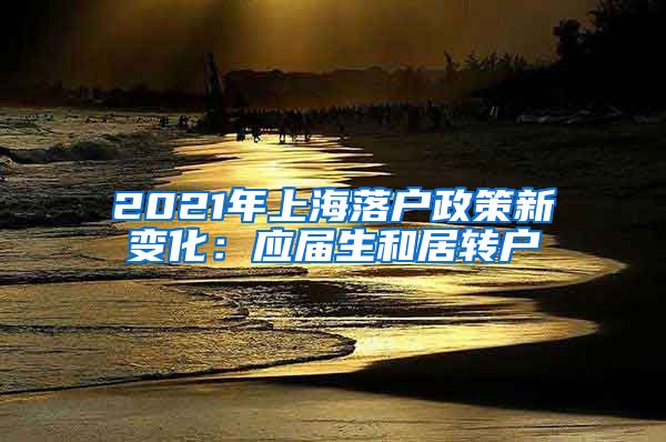 2021年上海落户政策新变化：应届生和居转户