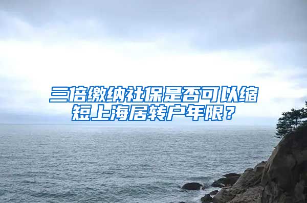 三倍缴纳社保是否可以缩短上海居转户年限？