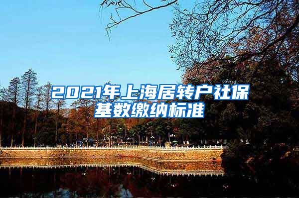 2021年上海居转户社保基数缴纳标准