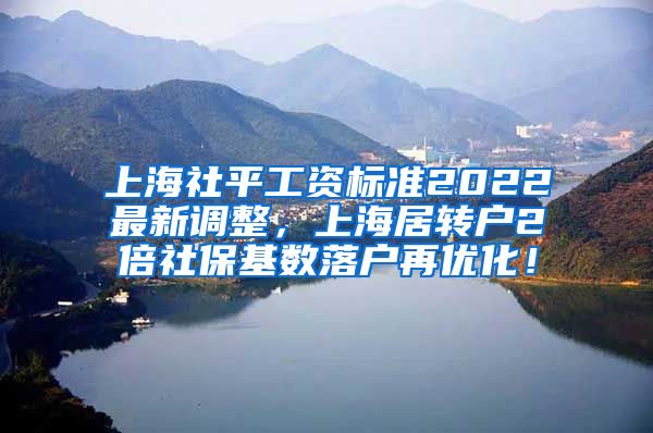 上海社平工资标准2022最新调整，上海居转户2倍社保基数落户再优化！