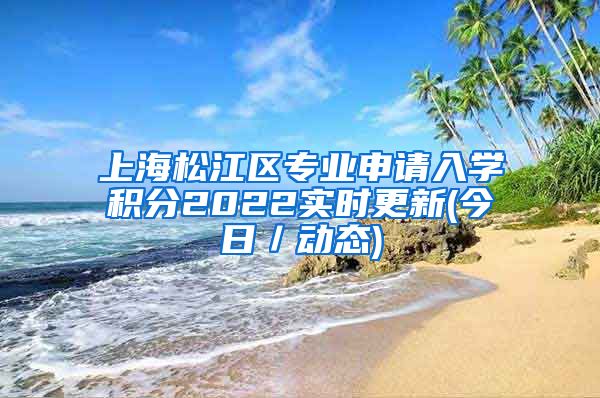 上海松江区专业申请入学积分2022实时更新(今日／动态)