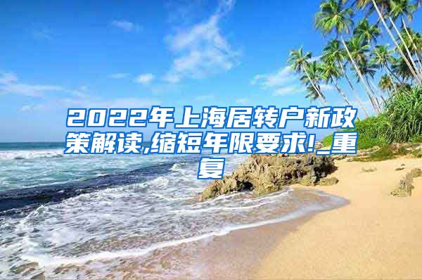 2022年上海居转户新政策解读,缩短年限要求!_重复