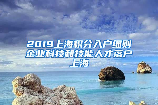 2019上海积分入户细则企业科技和技能人才落户上海
