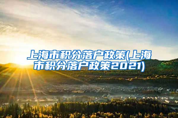 上海市积分落户政策(上海市积分落户政策2021)