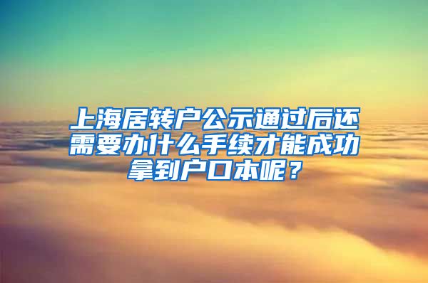 上海居转户公示通过后还需要办什么手续才能成功拿到户口本呢？