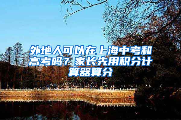 外地人可以在上海中考和高考吗？家长先用积分计算器算分