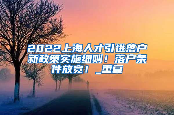 2022上海人才引进落户新政策实施细则！落户条件放宽！_重复