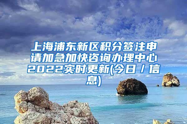 上海浦东新区积分签注申请加急加快咨询办理中心2022实时更新(今日／信息)