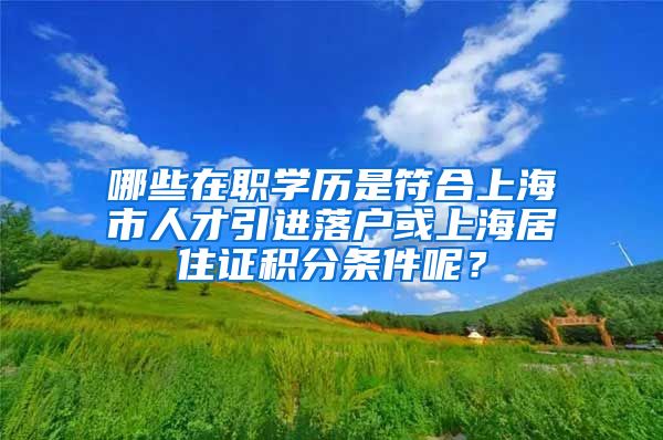 哪些在职学历是符合上海市人才引进落户或上海居住证积分条件呢？
