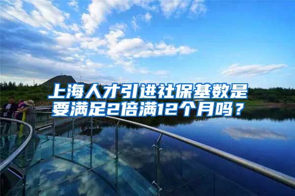 上海人才引进社保基数是要满足2倍满12个月吗？