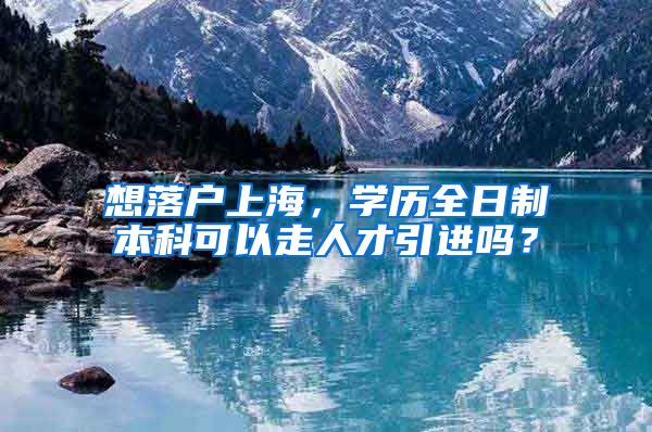 想落户上海，学历全日制本科可以走人才引进吗？