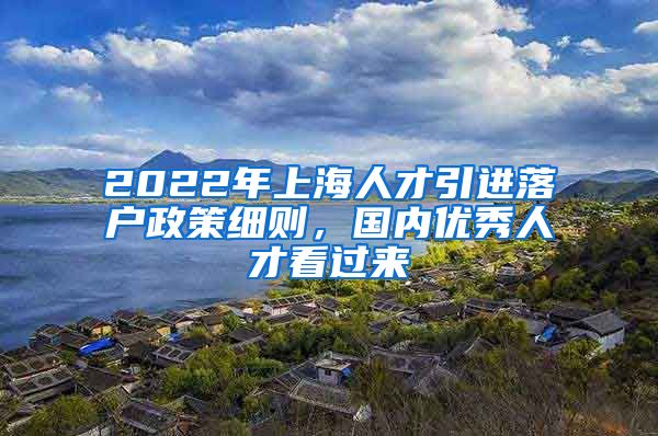 2022年上海人才引进落户政策细则，国内优秀人才看过来