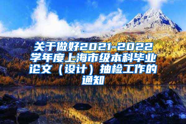 关于做好2021-2022学年度上海市级本科毕业论文（设计）抽检工作的通知