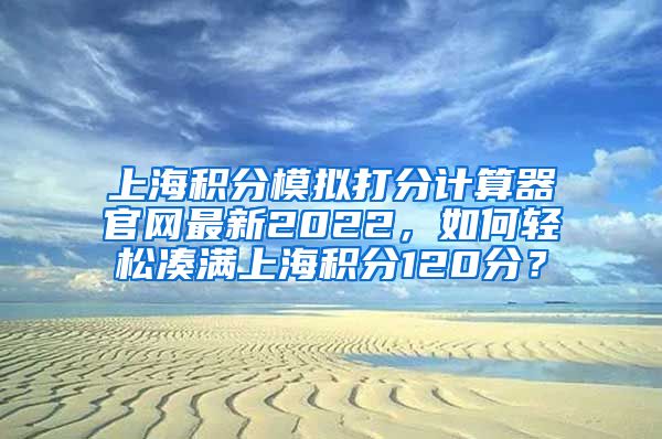 上海积分模拟打分计算器官网最新2022，如何轻松凑满上海积分120分？