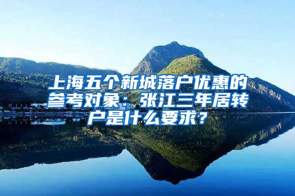 上海五个新城落户优惠的参考对象：张江三年居转户是什么要求？