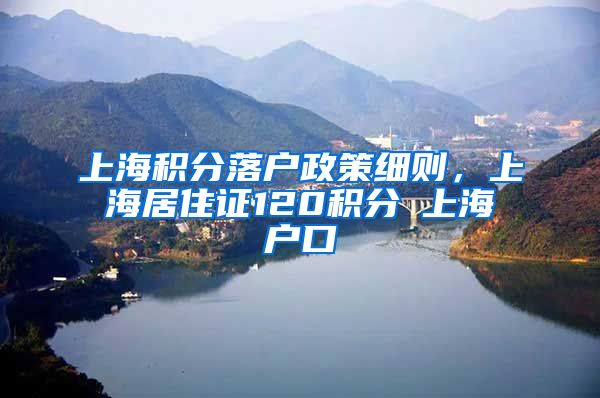 上海积分落户政策细则，上海居住证120积分≠上海户口