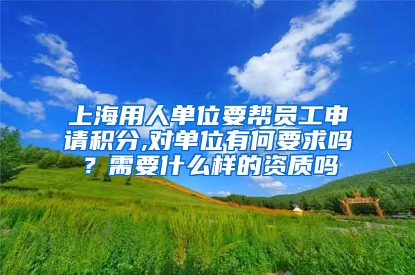 上海用人单位要帮员工申请积分,对单位有何要求吗？需要什么样的资质吗