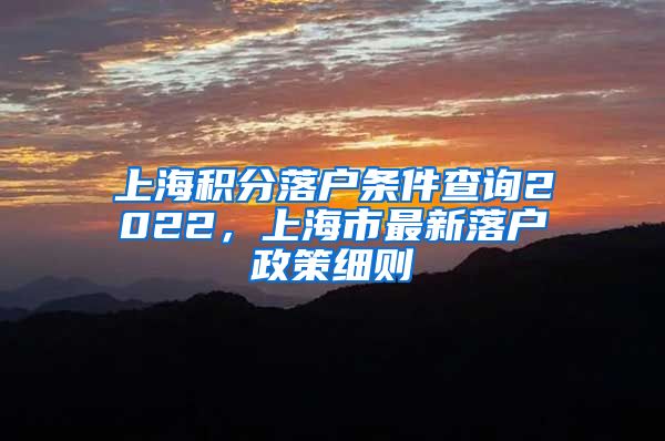 上海积分落户条件查询2022，上海市最新落户政策细则