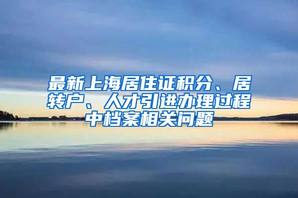 最新上海居住证积分、居转户、人才引进办理过程中档案相关问题