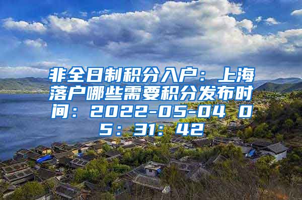 非全日制积分入户：上海落户哪些需要积分发布时间：2022-05-04 05：31：42