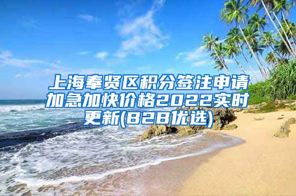 上海奉贤区积分签注申请加急加快价格2022实时更新(B2B优选)