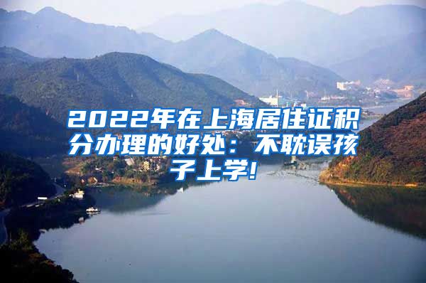 2022年在上海居住证积分办理的好处：不耽误孩子上学!