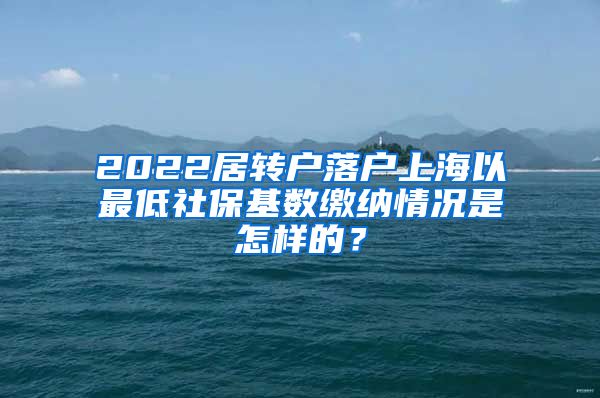 2022居转户落户上海以最低社保基数缴纳情况是怎样的？