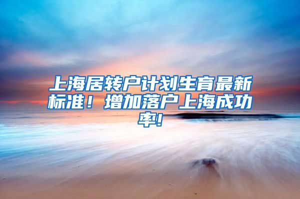 上海居转户计划生育最新标准！增加落户上海成功率!