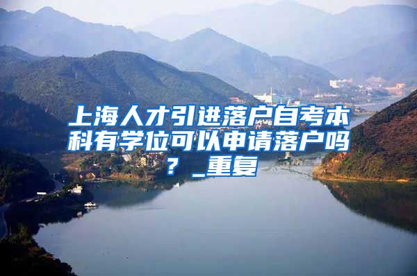 上海人才引进落户自考本科有学位可以申请落户吗？_重复