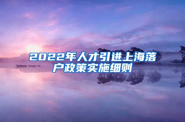 2022年人才引进上海落户政策实施细则