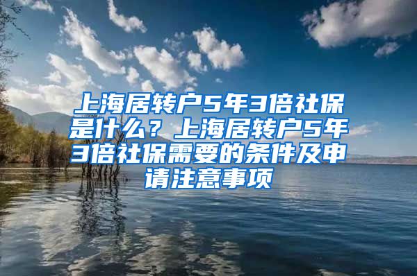 上海居转户5年3倍社保是什么？上海居转户5年3倍社保需要的条件及申请注意事项
