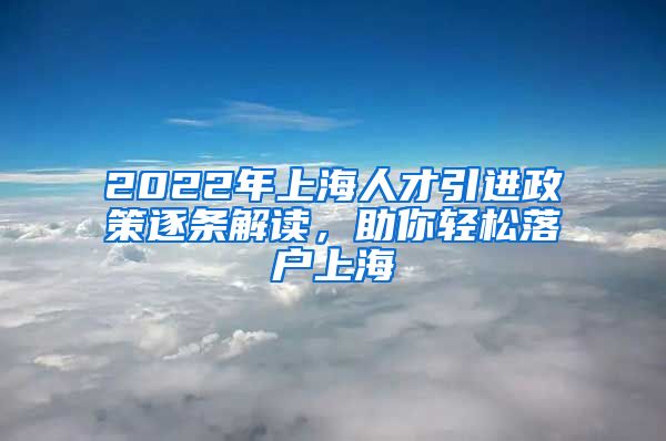 2022年上海人才引进政策逐条解读，助你轻松落户上海