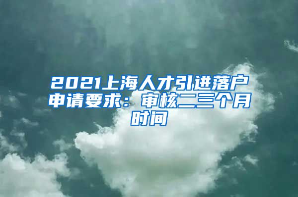 2021上海人才引进落户申请要求：审核二三个月时间