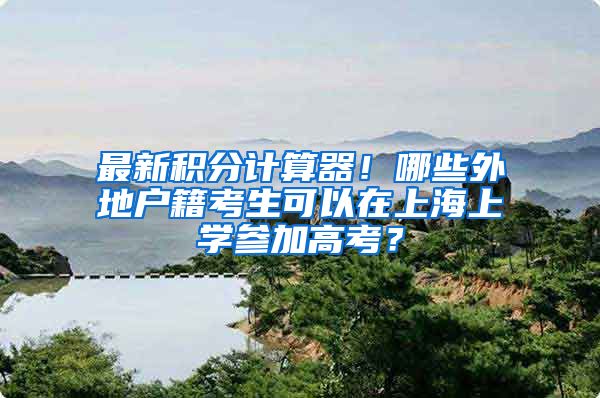 最新积分计算器！哪些外地户籍考生可以在上海上学参加高考？