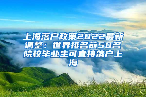 上海落户政策2022最新调整：世界排名前50名院校毕业生可直接落户上海