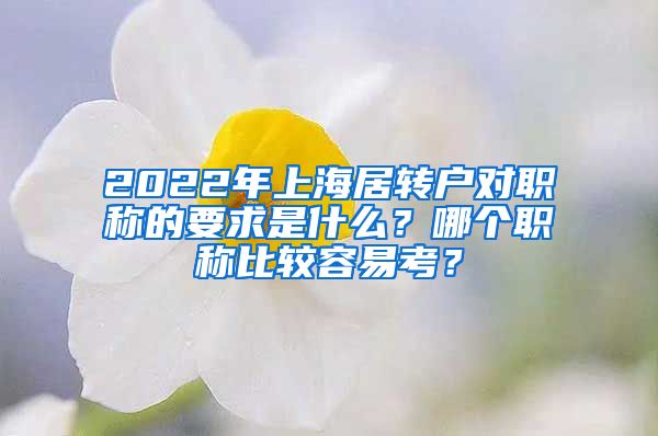 2022年上海居转户对职称的要求是什么？哪个职称比较容易考？