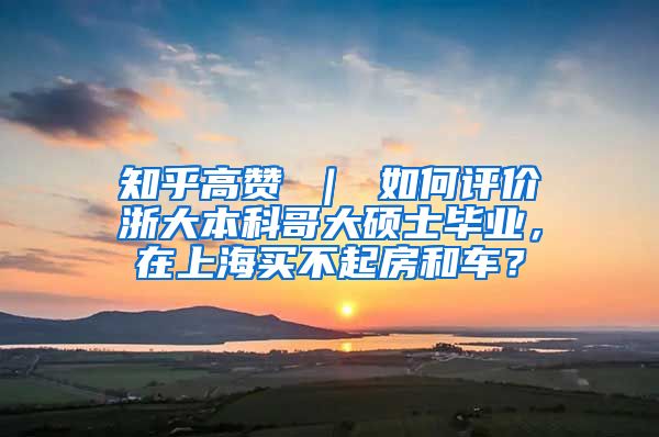 知乎高赞 ｜ 如何评价浙大本科哥大硕士毕业，在上海买不起房和车？