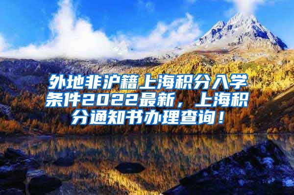 外地非沪籍上海积分入学条件2022最新，上海积分通知书办理查询！