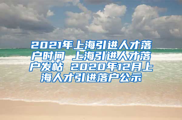 2021年上海引进人才落户时间 上海引进人才落户发帖 2020年12月上海人才引进落户公示