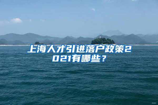 上海人才引进落户政策2021有哪些？