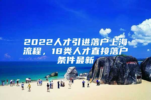 2022人才引进落户上海流程，18类人才直接落户条件最新