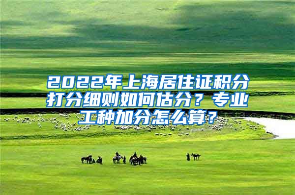 2022年上海居住证积分打分细则如何估分？专业工种加分怎么算？