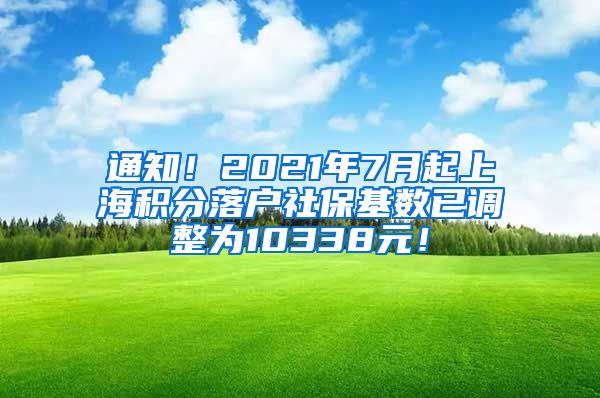 通知！2021年7月起上海积分落户社保基数已调整为10338元！