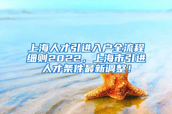上海人才引进入户全流程细则2022，上海市引进人才条件最新调整！