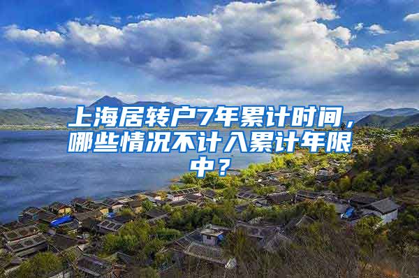 上海居转户7年累计时间，哪些情况不计入累计年限中？