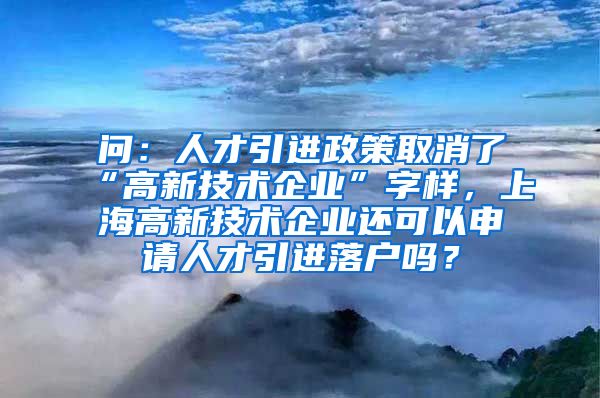 问：人才引进政策取消了“高新技术企业”字样，上海高新技术企业还可以申请人才引进落户吗？