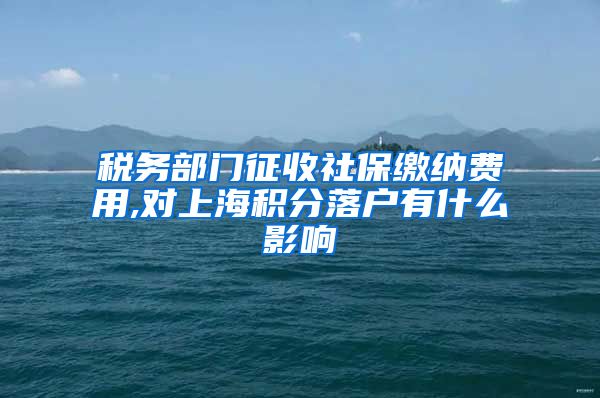 税务部门征收社保缴纳费用,对上海积分落户有什么影响