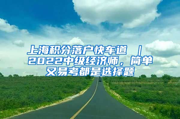 上海积分落户快车道 ｜ 2022中级经济师，简单又易考都是选择题