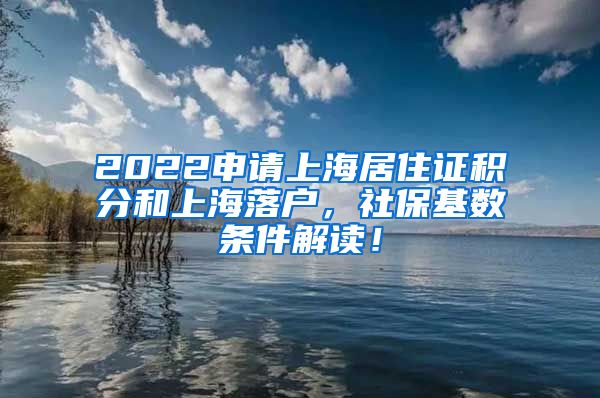 2022申请上海居住证积分和上海落户，社保基数条件解读！